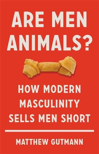 Are Men Animals?: How Modern Masculinity Sells Men Short