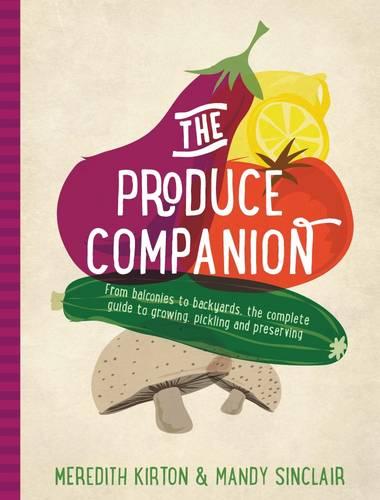 The Produce Companion: From Balconies to Backyards-the Complete Guide to Growing, Pickling and Preserving