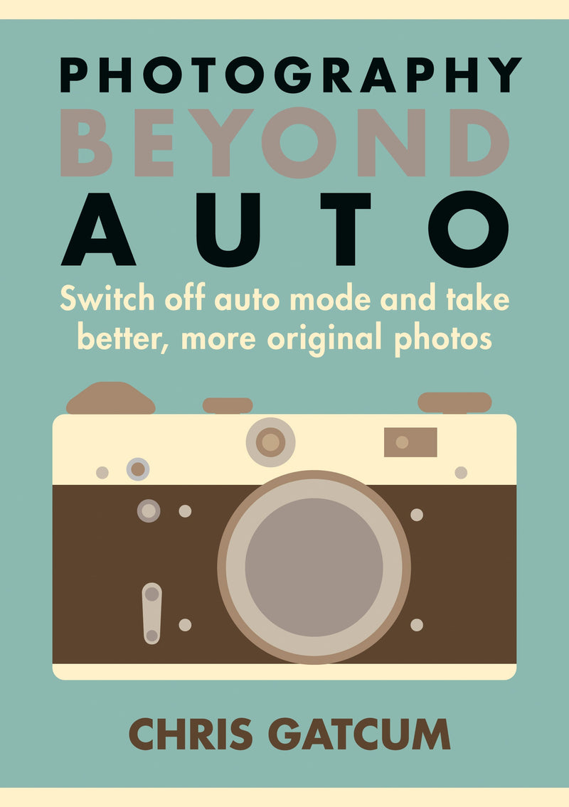 Photography Beyond Auto: Switch off auto mode and take better, more original photos