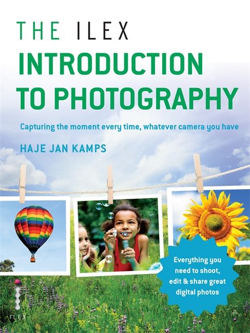 The Ilex Introduction to Photography: Capturing the Moment Every Time, Whatever Camera You Have