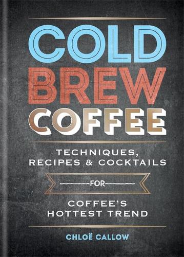 Cold Brew Coffee: Techniques, Recipes & Cocktails for Coffee&