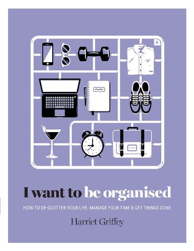 I Want to Be Organised: How to De-clutter, Manage Your Time & Get Things Done