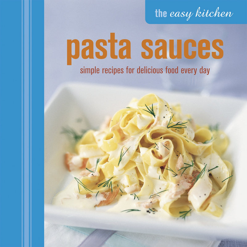 The Easy Kitchen: Pasta Sauces: Simple Recipes for Delicious Food Every Day