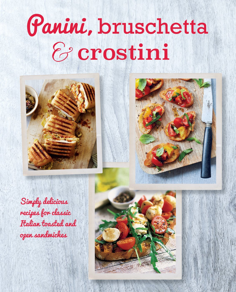 Panini, Bruschetta & Crostini: Simply Delicious Recipes for Classic Italian Toasted and Open Sandwiches